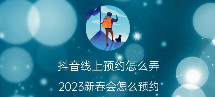 抖音线上预约怎么弄 2023新春会怎么预约？